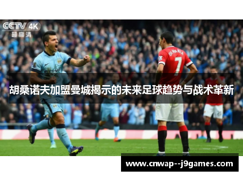 胡桑诺夫加盟曼城揭示的未来足球趋势与战术革新 胡桑诺夫加盟曼城揭示的未来足球趋势与战术革新