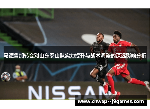 马德鲁加转会对山东泰山队实力提升与战术调整的深远影响分析
