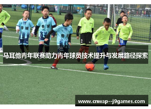马耳他青年联赛助力青年球员技术提升与发展路径探索