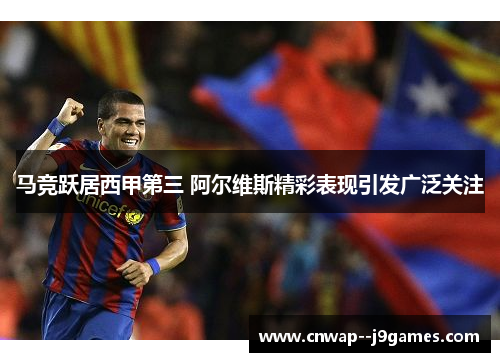 马竞跃居西甲第三 阿尔维斯精彩表现引发广泛关注