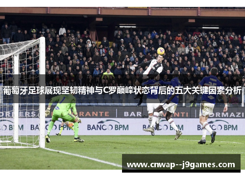 葡萄牙足球展现坚韧精神与C罗巅峰状态背后的五大关键因素分析