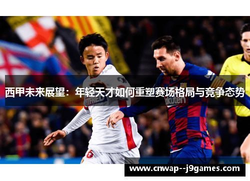 西甲未来展望:年轻天才如何重塑赛场格局与竞争态势 西甲未来展望:年轻天才如何重塑赛场格局与竞争态势