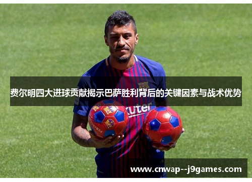 费尔明四大进球贡献揭示巴萨胜利背后的关键因素与战术优势 费尔明四大进球贡献揭示巴萨胜利背后的关键因素与战术优势