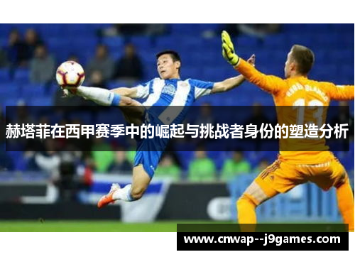 赫塔菲在西甲赛季中的崛起与挑战者身份的塑造分析 赫塔菲在西甲赛季中的崛起与挑战者身份的塑造分析