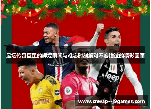 足坛传奇巨星的辉煌瞬间与难忘时刻绝对不容错过的精彩回顾