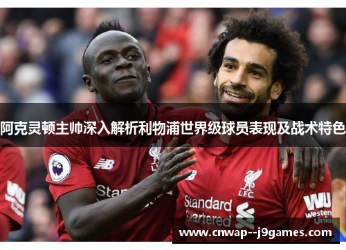 阿克灵顿主帅深入解析利物浦世界级球员表现及战术特色 阿克灵顿主帅深入解析利物浦世界级球员表现及战术特色