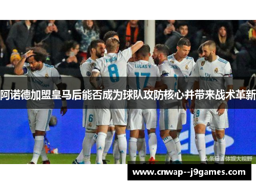 阿诺德加盟皇马后能否成为球队攻防核心并带来战术革新 阿诺德加盟皇马后能否成为球队攻防核心并带来战术革新