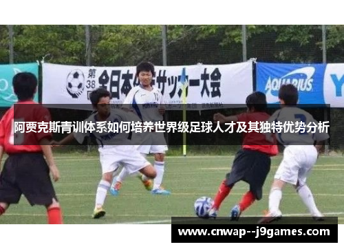 阿贾克斯青训体系如何培养世界级足球人才及其独特优势分析 阿贾克斯青训体系如何培养世界级足球人才及其独特优势分析