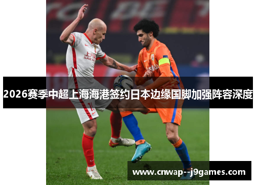 2026赛季中超上海海港签约日本边缘国脚加强阵容深度 2026赛季中超上海海港签约日本边缘国脚加强阵容深度