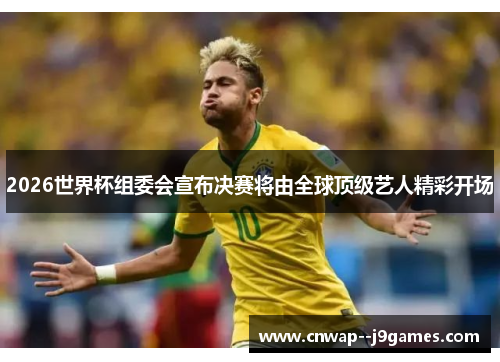 2026世界杯组委会宣布决赛将由全球顶级艺人精彩开场 2026世界杯组委会宣布决赛将由全球顶级艺人精彩开场