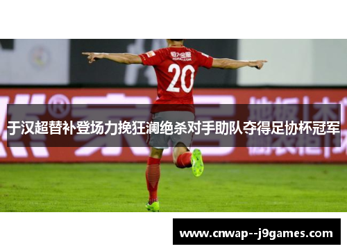 于汉超替补登场力挽狂澜绝杀对手助队夺得足协杯冠军 于汉超替补登场力挽狂澜绝杀对手助队夺得足协杯冠军