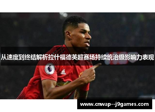 从速度到终结解析拉什福德英超赛场持续统治级影响力表现 从速度到终结解析拉什福德英超赛场持续统治级影响力表现