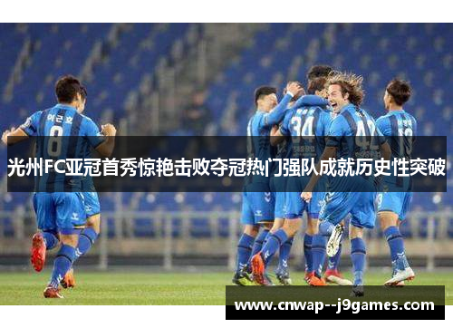 光州FC亚冠首秀惊艳击败夺冠热门强队成就历史性突破 光州FC亚冠首秀惊艳击败夺冠热门强队成就历史性突破