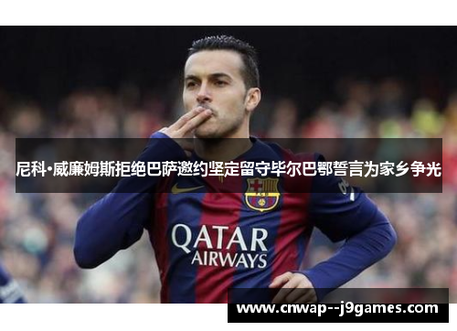 尼科·威廉姆斯拒绝巴萨邀约坚定留守毕尔巴鄂誓言为家乡争光 尼科·威廉姆斯拒绝巴萨邀约坚定留守毕尔巴鄂誓言为家乡争光