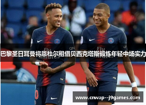 巴黎圣日耳曼将恩杜尔租借贝西克塔斯锻炼年轻中场实力 巴黎圣日耳曼将恩杜尔租借贝西克塔斯锻炼年轻中场实力