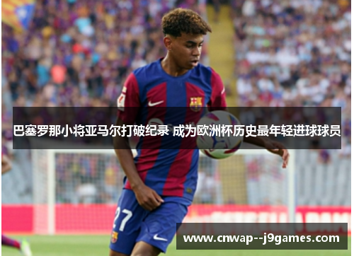 巴塞罗那小将亚马尔打破纪录 成为欧洲杯历史最年轻进球球员 巴塞罗那小将亚马尔打破纪录 成为欧洲杯历史最年轻进球球员