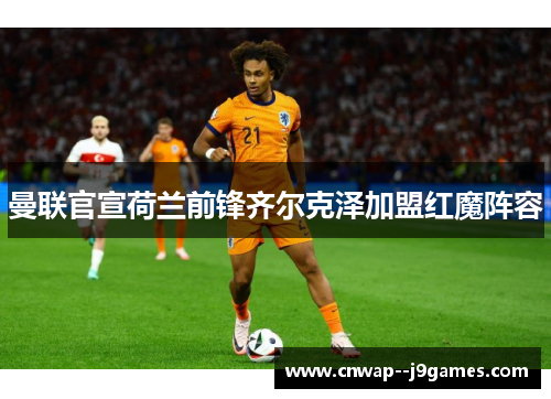 曼联官宣荷兰前锋齐尔克泽加盟红魔阵容 曼联官宣荷兰前锋齐尔克泽加盟红魔阵容