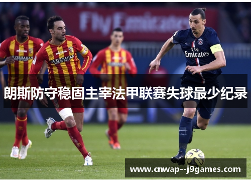 朗斯防守稳固主宰法甲联赛失球最少纪录 朗斯防守稳固主宰法甲联赛失球最少纪录