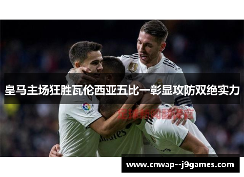 皇马主场狂胜瓦伦西亚五比一彰显攻防双绝实力 皇马主场狂胜瓦伦西亚五比一彰显攻防双绝实力