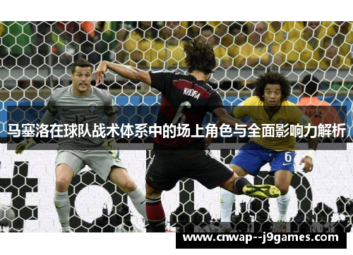 马塞洛在球队战术体系中的场上角色与全面影响力解析