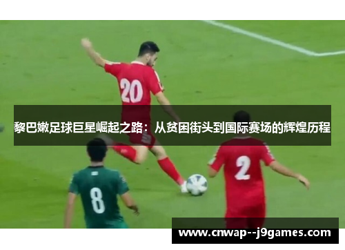 黎巴嫩足球巨星崛起之路：从贫困街头到国际赛场的辉煌历程