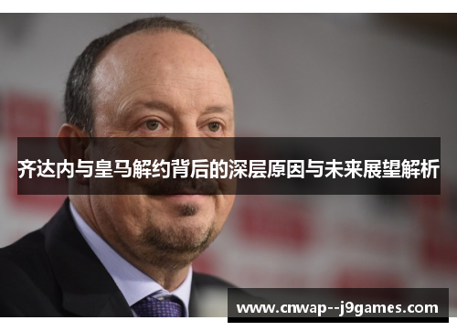 齐达内与皇马解约背后的深层原因与未来展望解析