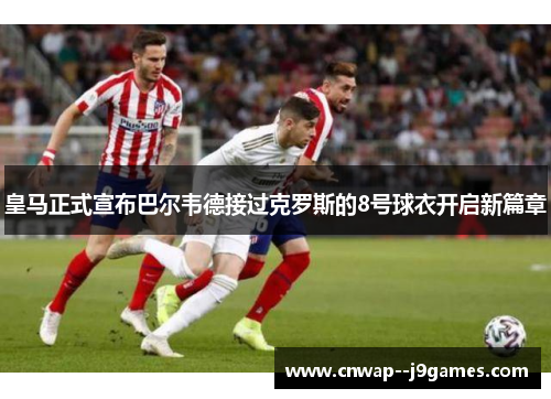 皇马正式宣布巴尔韦德接过克罗斯的8号球衣开启新篇章 皇马正式宣布巴尔韦德接过克罗斯的8号球衣开启新篇章