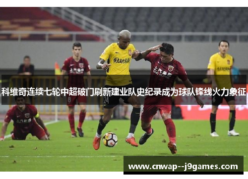 科维奇连续七轮中超破门刷新建业队史纪录成为球队锋线火力象征 科维奇连续七轮中超破门刷新建业队史纪录成为球队锋线火力象征