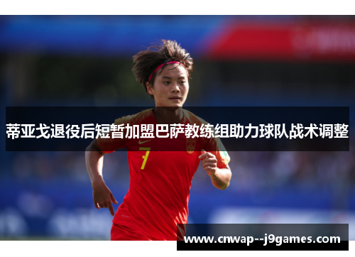 蒂亚戈退役后短暂加盟巴萨教练组助力球队战术调整