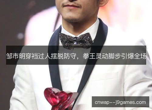 邹市明穿裆过人摆脱防守，拳王灵动脚步引爆全场