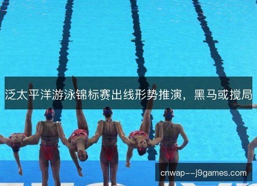 泛太平洋游泳锦标赛出线形势推演，黑马或搅局