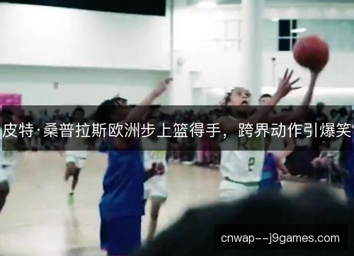 皮特·桑普拉斯欧洲步上篮得手，跨界动作引爆笑