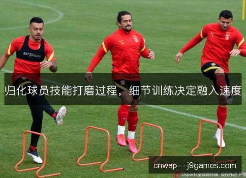 归化球员技能打磨过程，细节训练决定融入速度