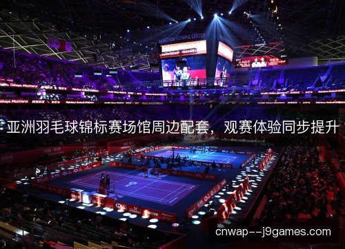 亚洲羽毛球锦标赛场馆周边配套,观赛体验同步提升 亚洲羽毛球锦标赛场馆周边配套,观赛体验同步提升