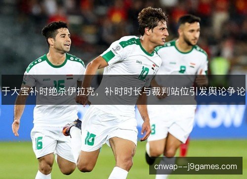 于大宝补时绝杀伊拉克，补时时长与裁判站位引发舆论争论